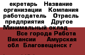 Cекретарь › Название организации ­ Компания-работодатель › Отрасль предприятия ­ Другое › Минимальный оклад ­ 23 000 - Все города Работа » Вакансии   . Амурская обл.,Благовещенск г.